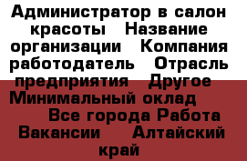 Администратор в салон красоты › Название организации ­ Компания-работодатель › Отрасль предприятия ­ Другое › Минимальный оклад ­ 25 000 - Все города Работа » Вакансии   . Алтайский край